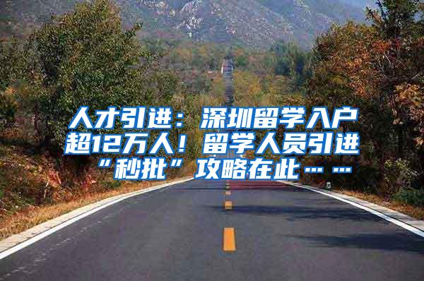 人才引进：深圳留学入户超12万人！留学人员引进“秒批”攻略在此……