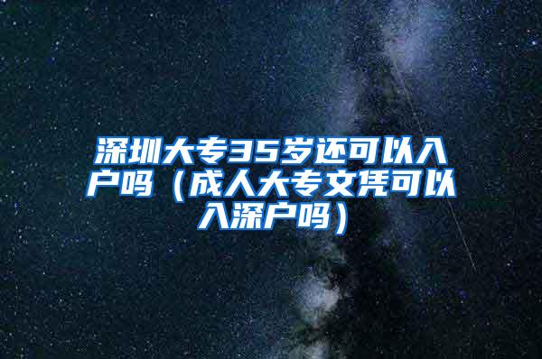 深圳大专35岁还可以入户吗（成人大专文凭可以入深户吗）