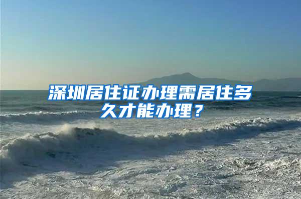 深圳居住证办理需居住多久才能办理？