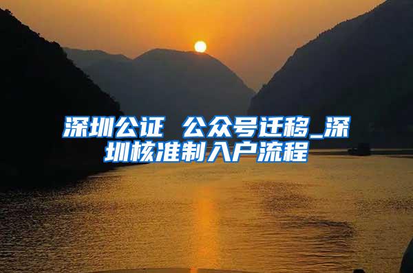 深圳公证 公众号迁移_深圳核准制入户流程