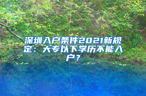 深圳入户条件2021新规定：大专以下学历不能入户？