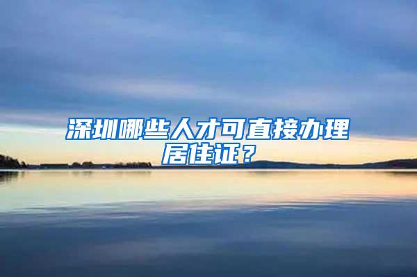 深圳哪些人才可直接办理居住证？