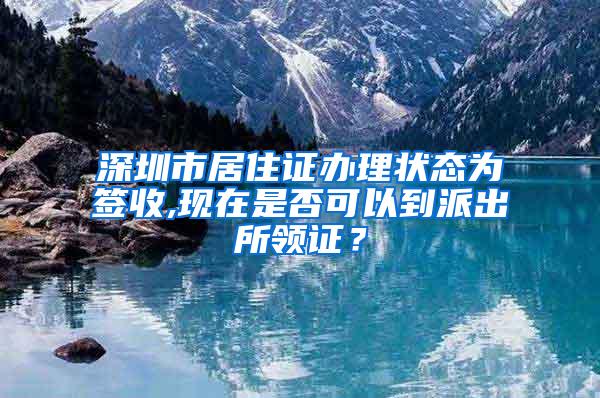 深圳市居住证办理状态为签收,现在是否可以到派出所领证？