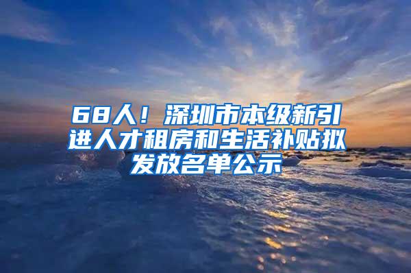 68人！深圳市本级新引进人才租房和生活补贴拟发放名单公示