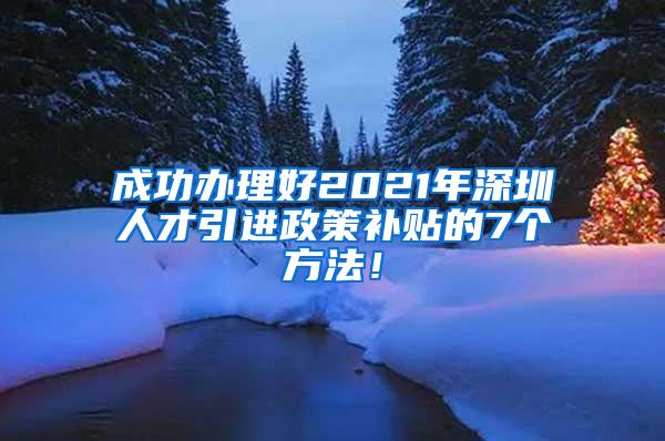 成功办理好2021年深圳人才引进政策补贴的7个方法！