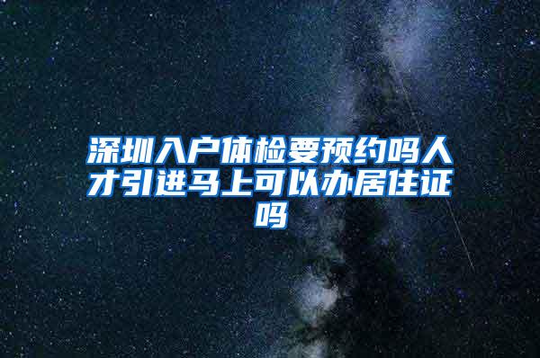 深圳入户体检要预约吗人才引进马上可以办居住证吗