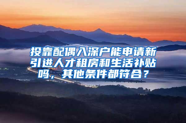 投靠配偶入深户能申请新引进人才租房和生活补贴吗，其他条件都符合？