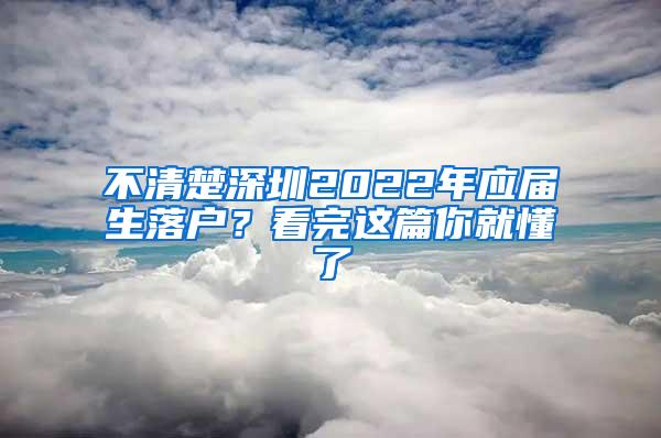 不清楚深圳2022年应届生落户？看完这篇你就懂了