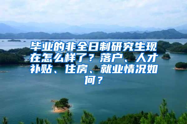 毕业的非全日制研究生现在怎么样了？落户、人才补贴、住房、就业情况如何？