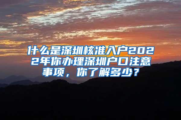 什么是深圳核准入户2022年你办理深圳户口注意事项，你了解多少？