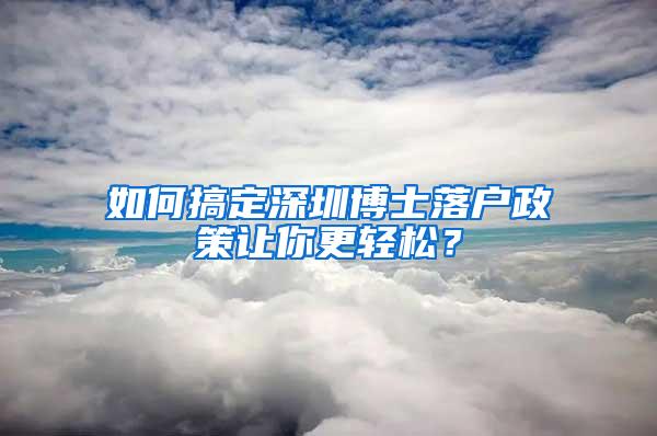 如何搞定深圳博士落户政策让你更轻松？