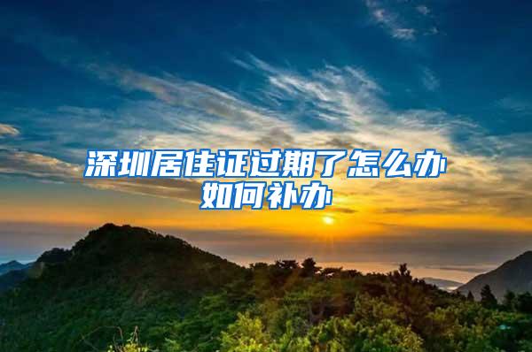 深圳居住证过期了怎么办如何补办