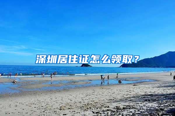 深圳居住证怎么领取？