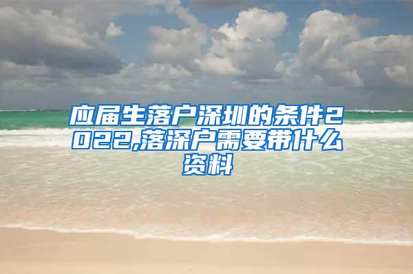 应届生落户深圳的条件2022,落深户需要带什么资料