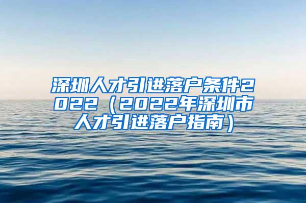 深圳人才引进落户条件2022（2022年深圳市人才引进落户指南）