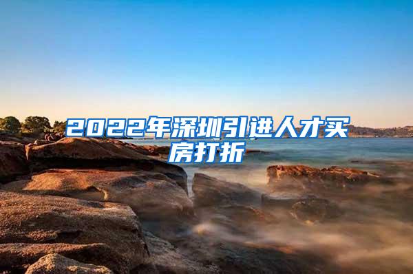 2022年深圳引进人才买房打折