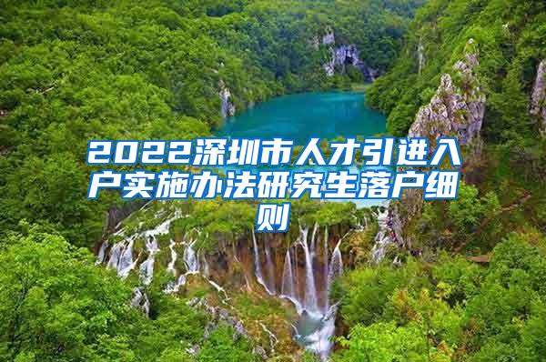 2022深圳市人才引进入户实施办法研究生落户细则