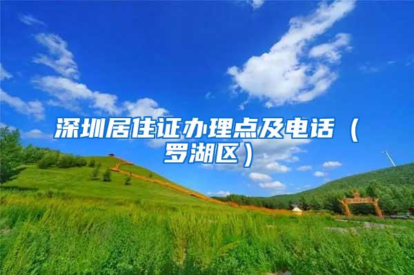 深圳居住证办理点及电话（罗湖区）