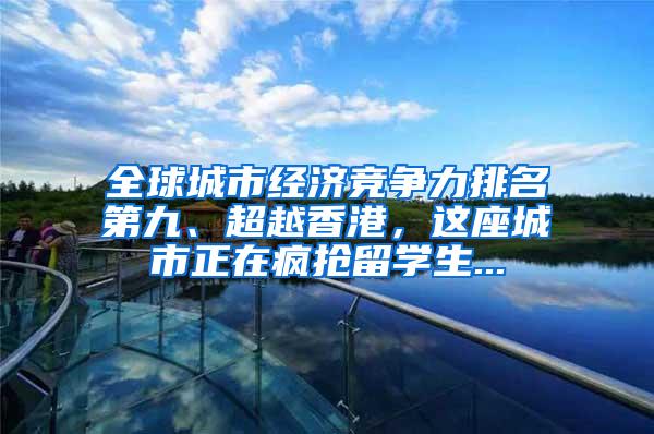 全球城市经济竞争力排名第九、超越香港，这座城市正在疯抢留学生...