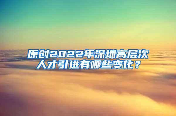 原创2022年深圳高层次人才引进有哪些变化？