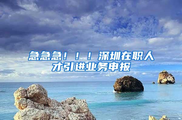 急急急！！！深圳在职人才引进业务申报