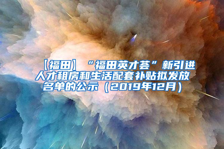 【福田】“福田英才荟”新引进人才租房和生活配套补贴拟发放名单的公示（2019年12月）