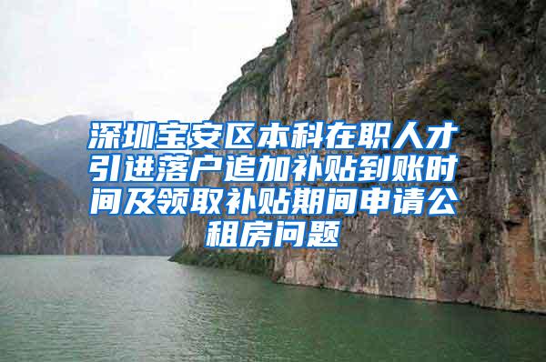 深圳宝安区本科在职人才引进落户追加补贴到账时间及领取补贴期间申请公租房问题