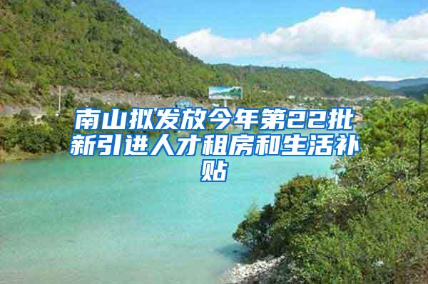 南山拟发放今年第22批新引进人才租房和生活补贴