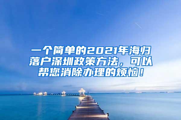 一个简单的2021年海归落户深圳政策方法，可以帮您消除办理的烦恼！