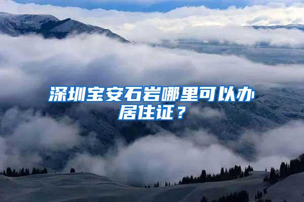 深圳宝安石岩哪里可以办居住证？