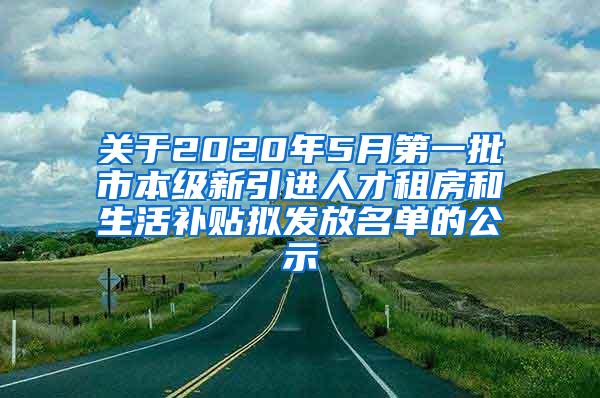 关于2020年5月第一批市本级新引进人才租房和生活补贴拟发放名单的公示