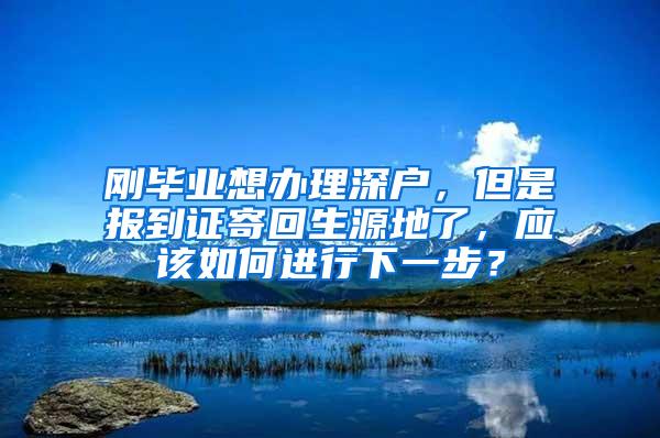 刚毕业想办理深户，但是报到证寄回生源地了，应该如何进行下一步？