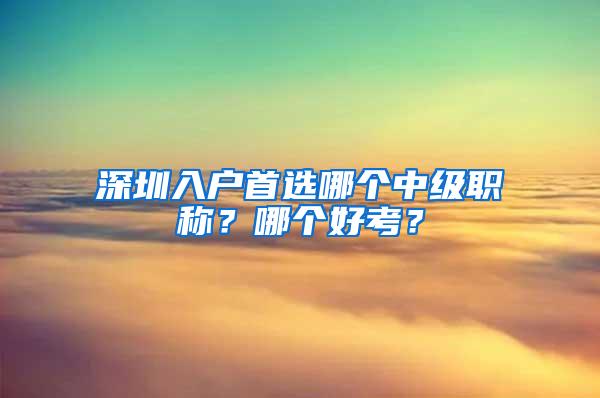 深圳入户首选哪个中级职称？哪个好考？