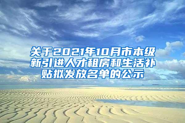 关于2021年10月市本级新引进人才租房和生活补贴拟发放名单的公示