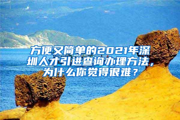 方便又简单的2021年深圳人才引进查询办理方法，为什么你觉得很难？