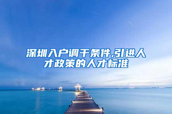 深圳入户调干条件,引进人才政策的人才标准