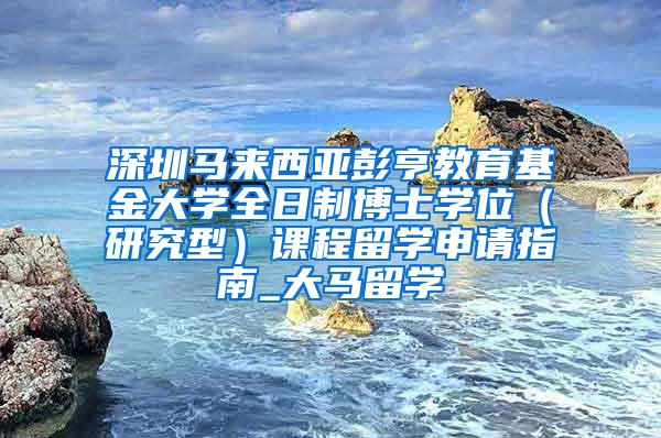 深圳马来西亚彭亨教育基金大学全日制博士学位（研究型）课程留学申请指南_大马留学