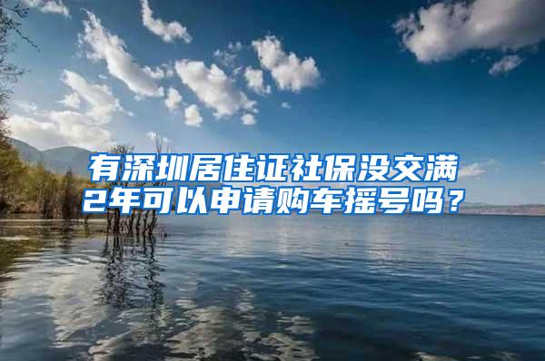 有深圳居住证社保没交满2年可以申请购车摇号吗？