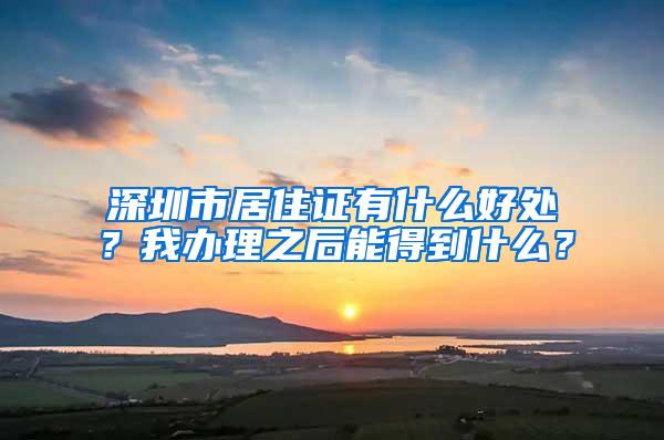 深圳市居住证有什么好处？我办理之后能得到什么？