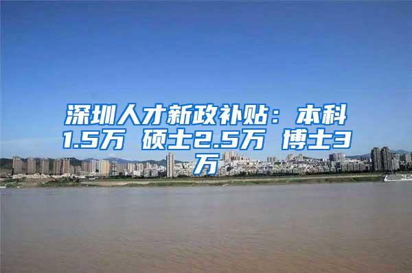 深圳人才新政补贴：本科1.5万 硕士2.5万 博士3万