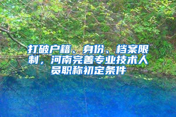 打破户籍、身份、档案限制，河南完善专业技术人员职称初定条件