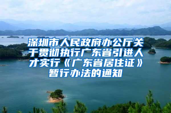 深圳市人民政府办公厅关于贯彻执行广东省引进人才实行《广东省居住证》暂行办法的通知