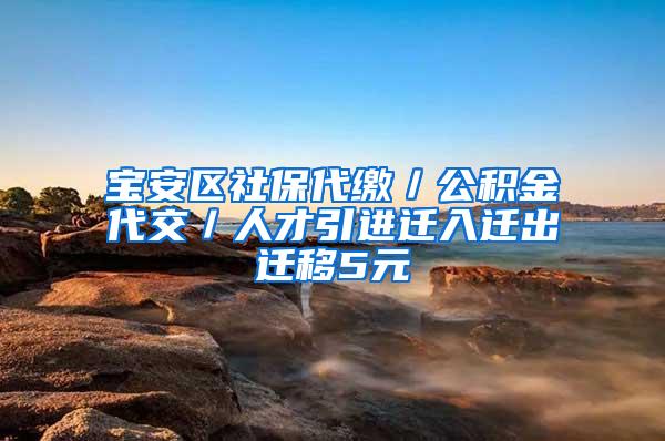 宝安区社保代缴／公积金代交／人才引进迁入迁出迁移5元