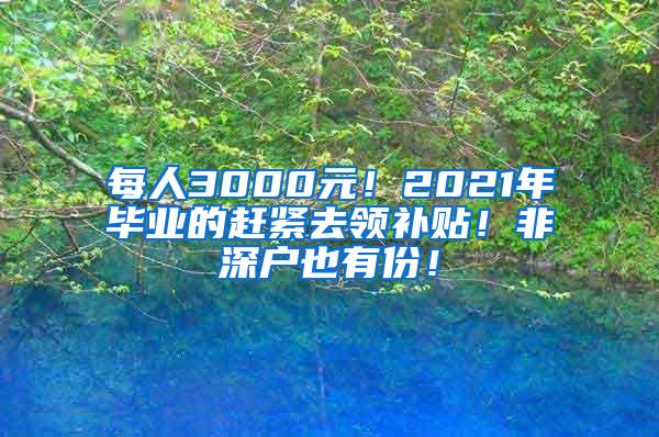 每人3000元！2021年毕业的赶紧去领补贴！非深户也有份！