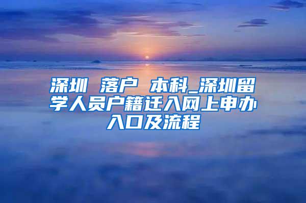 深圳 落户 本科_深圳留学人员户籍迁入网上申办入口及流程