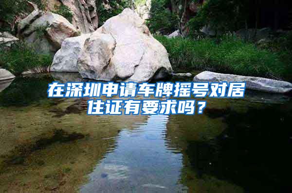 在深圳申请车牌摇号对居住证有要求吗？