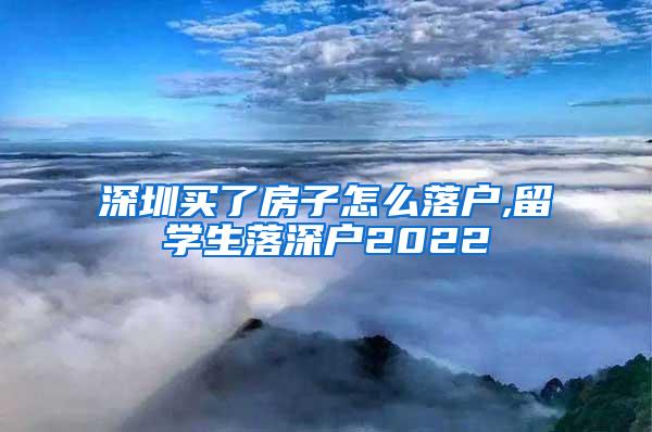 深圳买了房子怎么落户,留学生落深户2022