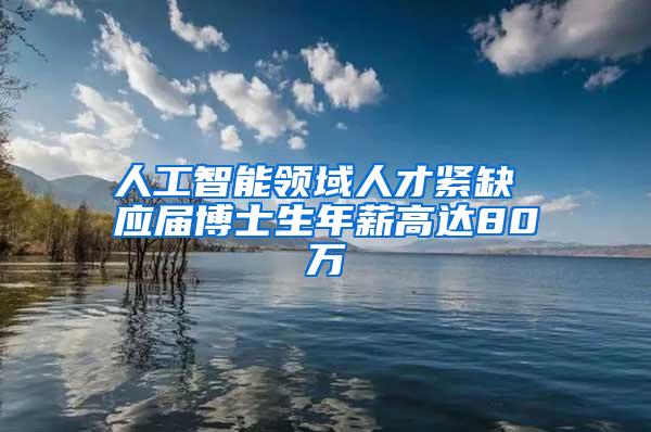 人工智能领域人才紧缺 应届博士生年薪高达80万