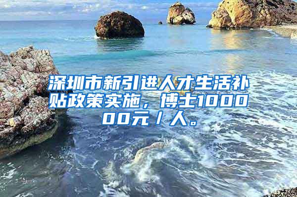 深圳市新引进人才生活补贴政策实施，博士100000元／人。