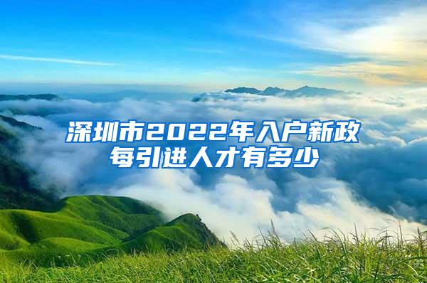 深圳市2022年入户新政每引进人才有多少